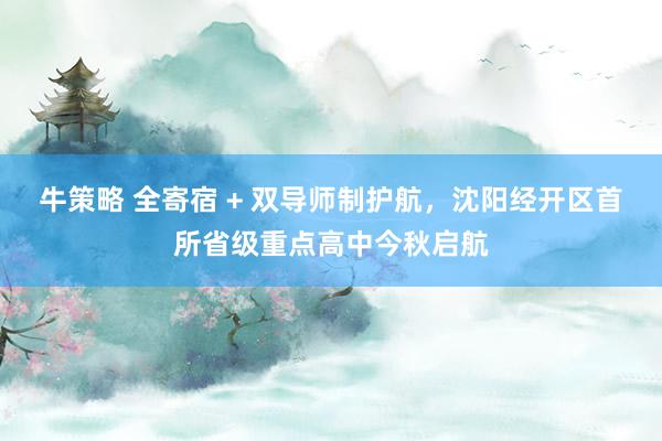 牛策略 全寄宿 + 双导师制护航，沈阳经开区首所省级重点高中今秋启航