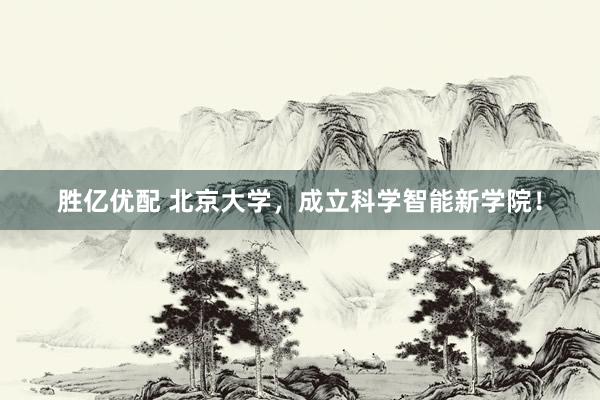 胜亿优配 北京大学，成立科学智能新学院！