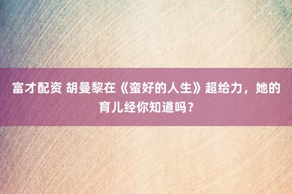 富才配资 胡曼黎在《蛮好的人生》超给力，她的育儿经你知道吗？