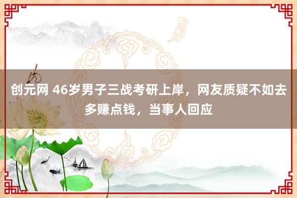 创元网 46岁男子三战考研上岸，网友质疑不如去多赚点钱，当事人回应