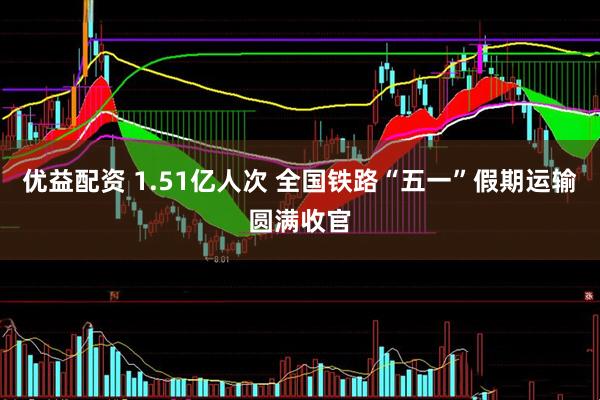 优益配资 1.51亿人次 全国铁路“五一”假期运输圆满收官