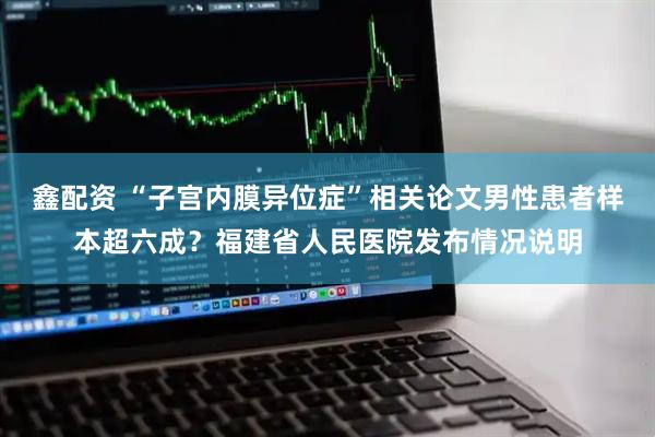 鑫配资 “子宫内膜异位症”相关论文男性患者样本超六成？福建省人民医院发布情况说明