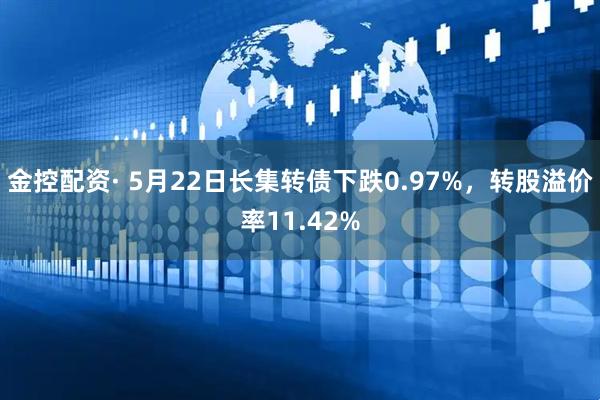 金控配资· 5月22日长集转债下跌0.97%，转股溢价率11.42%