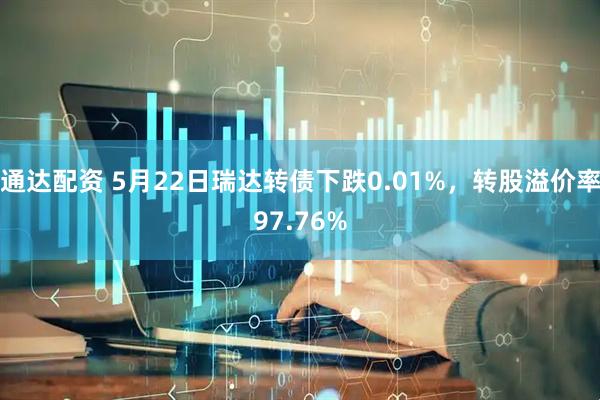 通达配资 5月22日瑞达转债下跌0.01%，转股溢价率97.76%