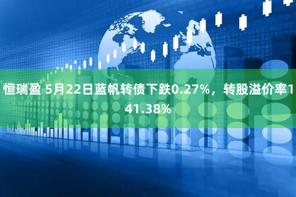 恒瑞盈 5月22日蓝帆转债下跌0.27%，转股溢价率141.38%