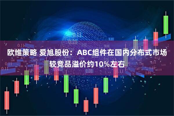 欧维策略 爱旭股份：ABC组件在国内分布式市场较竞品溢价约10%左右
