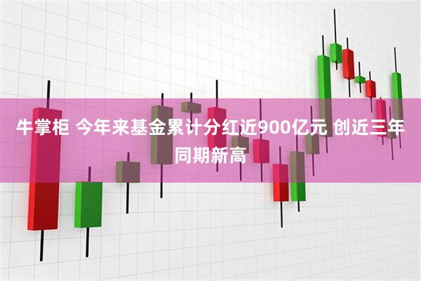 牛掌柜 今年来基金累计分红近900亿元 创近三年同期新高