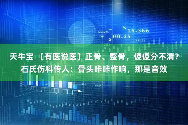 天牛宝 【有医说医】正骨、整骨，傻傻分不清？石氏伤科传人：骨头咔咔作响，那是音效