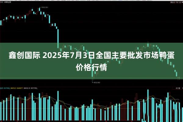 鑫创国际 2025年7月3日全国主要批发市场鸭蛋价格行情