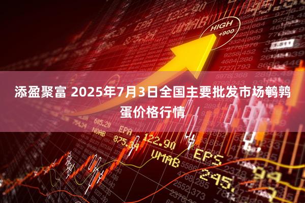 添盈聚富 2025年7月3日全国主要批发市场鹌鹑蛋价格行情