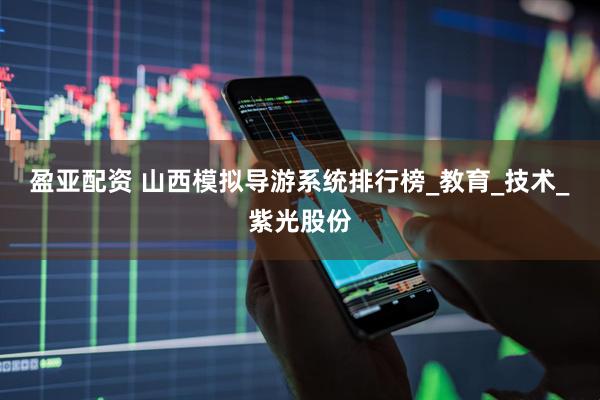 盈亚配资 山西模拟导游系统排行榜_教育_技术_紫光股份