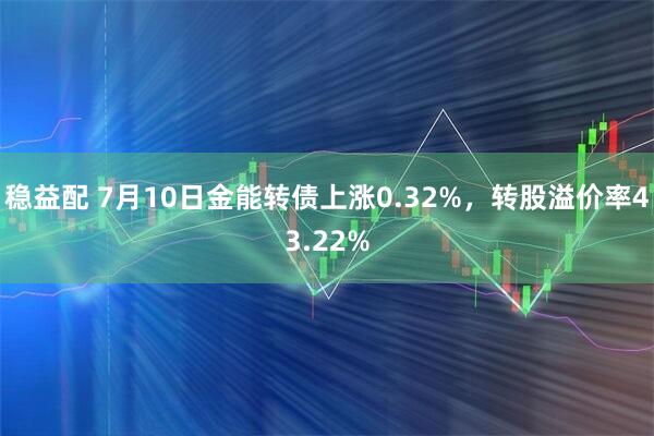 稳益配 7月10日金能转债上涨0.32%，转股溢价率43.22%