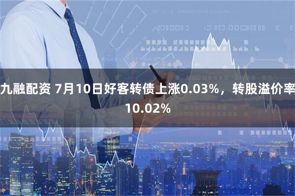 九融配资 7月10日好客转债上涨0.03%，转股溢价率10.02%
