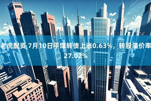 老虎配资 7月10日平煤转债上涨0.63%，转股溢价率27.02%