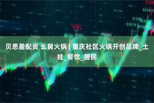 贝思盈配资 幺舅火锅 | 重庆社区火锅开创品牌_土娃_餐饮_居民