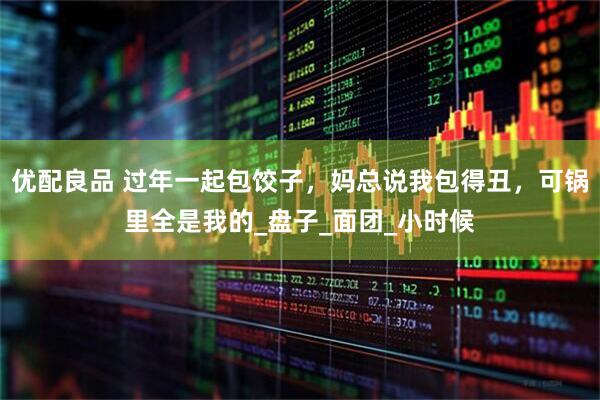 优配良品 过年一起包饺子，妈总说我包得丑，可锅里全是我的_盘子_面团_小时候