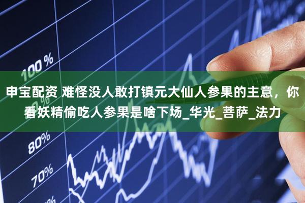 申宝配资 难怪没人敢打镇元大仙人参果的主意，你看妖精偷吃人参果是啥下场_华光_菩萨_法力