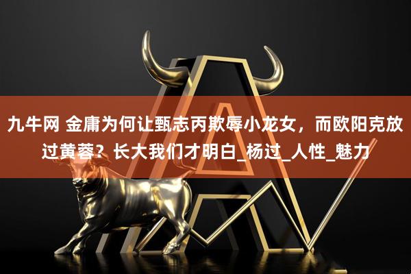 九牛网 金庸为何让甄志丙欺辱小龙女，而欧阳克放过黄蓉？长大我们才明白_杨过_人性_魅力