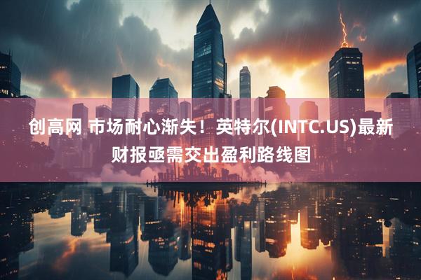 创高网 市场耐心渐失！英特尔(INTC.US)最新财报亟需交出盈利路线图