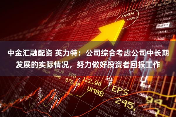 中金汇融配资 英力特：公司综合考虑公司中长期发展的实际情况，努力做好投资者回报工作