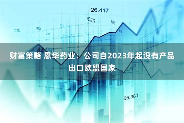 财富策略 恩华药业：公司自2023年起没有产品出口欧盟国家