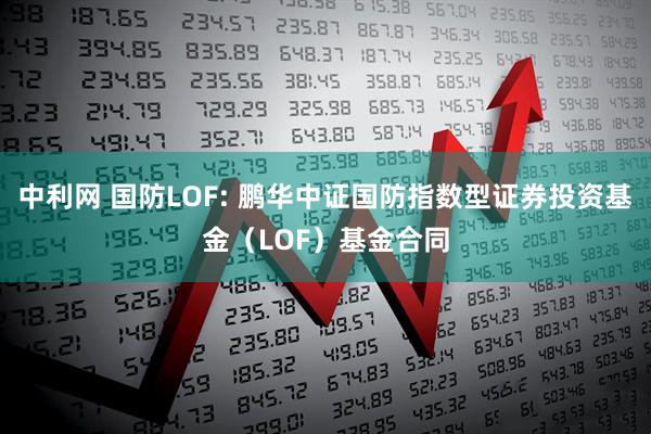 中利网 国防LOF: 鹏华中证国防指数型证券投资基金（LOF）基金合同
