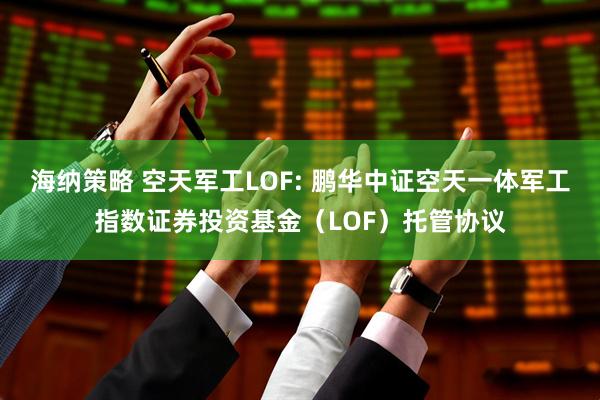 海纳策略 空天军工LOF: 鹏华中证空天一体军工指数证券投资基金（LOF）托管协议
