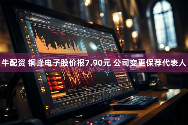 牛配资 铜峰电子股价报7.90元 公司变更保荐代表人