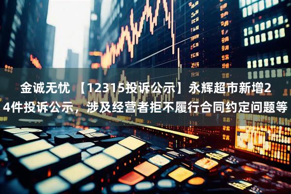 金诚无忧 【12315投诉公示】永辉超市新增24件投诉公示，涉及经营者拒不履行合同约定问题等