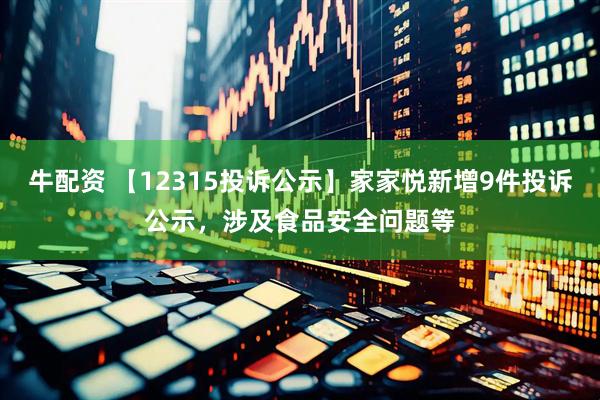 牛配资 【12315投诉公示】家家悦新增9件投诉公示，涉及食品安全问题等