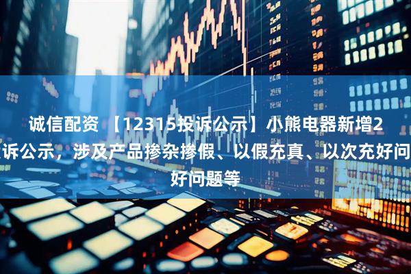 诚信配资 【12315投诉公示】小熊电器新增2件投诉公示，涉及产品掺杂掺假、以假充真、以次充好问题等