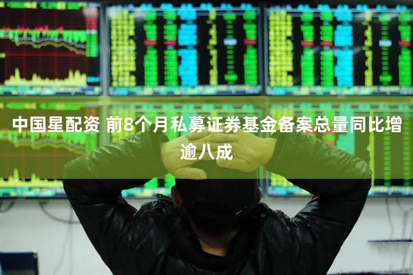 中国星配资 前8个月私募证券基金备案总量同比增逾八成