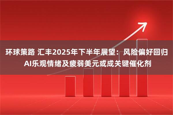 环球策路 汇丰2025年下半年展望：风险偏好回归 AI乐观情绪及疲弱美元或成关键催化剂