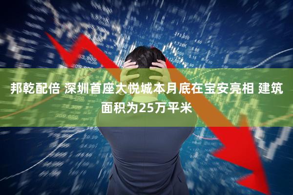 邦乾配倍 深圳首座大悦城本月底在宝安亮相 建筑面积为25万平米