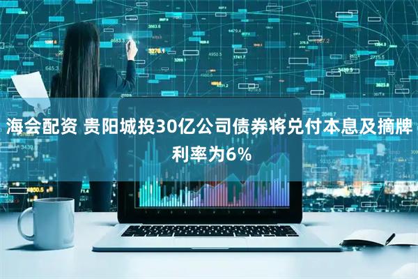 海会配资 贵阳城投30亿公司债券将兑付本息及摘牌 利率为6%