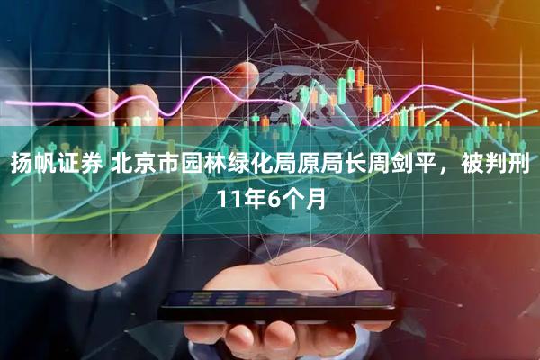 扬帆证券 北京市园林绿化局原局长周剑平，被判刑11年6个月